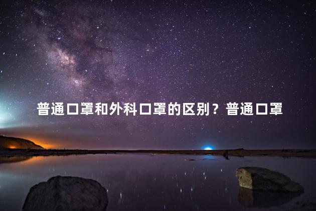 普通口罩和外科口罩的区别？普通口罩 vs 外科口罩：你更需要哪个？